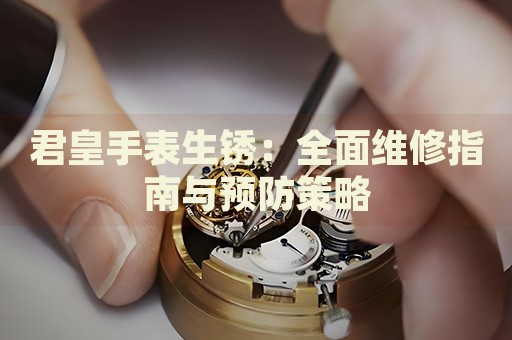 君皇手表生銹：全面維修指南與預防策略