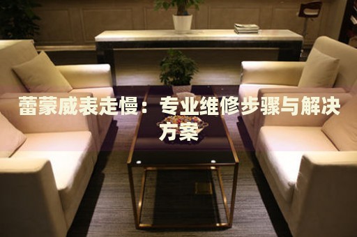 蕾蒙威表走慢：專業維修步驟與解決方案