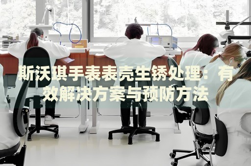 斯沃琪手表表殼生銹處理：有效解決方案與預防方法