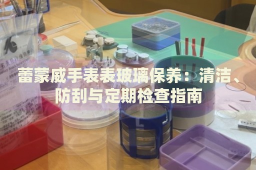 蕾蒙威手表表玻璃保養：清潔、防刮與定期檢查指南
