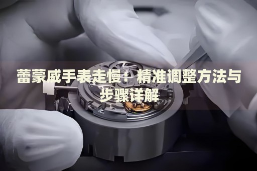 蕾蒙威手表走慢：精準調整方法與步驟詳解