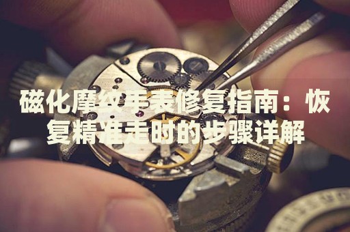 磁化摩紋手表修復指南：恢復精準走時的步驟詳解
