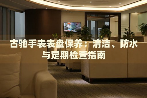 古馳手表表盤保養：清潔、防水與定期檢查指南