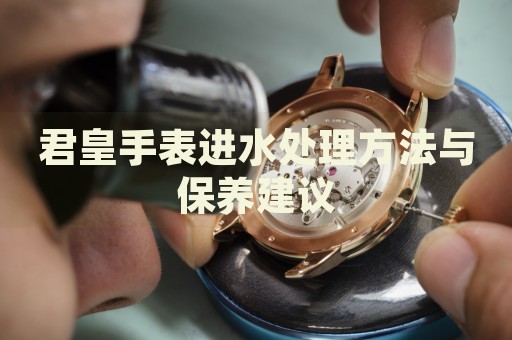 君皇手表進水處理方法與保養建議