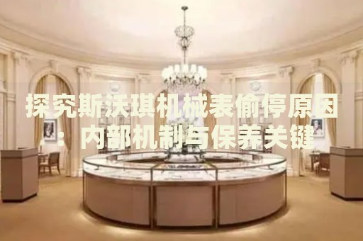 探究斯沃琪機械表偷停原因：內部機制與保養關鍵