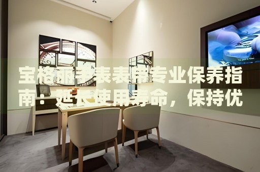 寶格麗手表表帶專業保養指南：延長使用壽命，保持優雅外觀