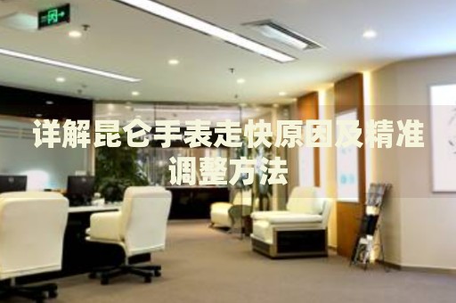 詳解昆侖手表走快原因及精準調整方法