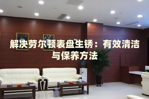 解決勞爾頓表盤生銹：有效清潔與保養方法