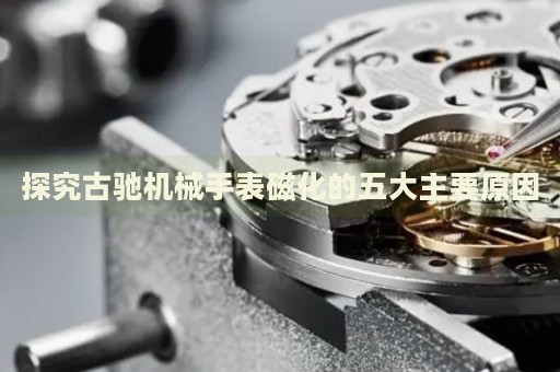 探究古馳機械手表磁化的五大主要原因
