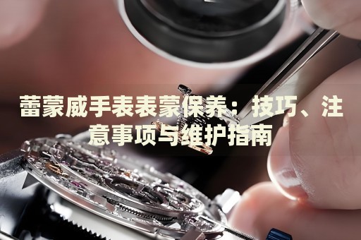 蕾蒙威手表表蒙保養：技巧、注意事項與維護指南