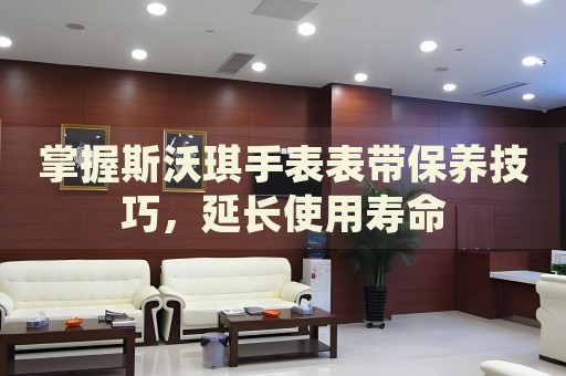 掌握斯沃琪手表表帶保養技巧，延長使用壽命