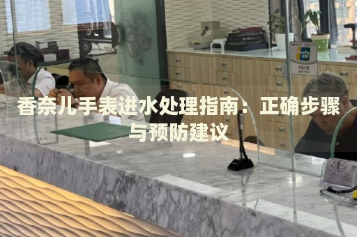 香奈兒手表進(jìn)水處理指南：正確步驟與預(yù)防建議