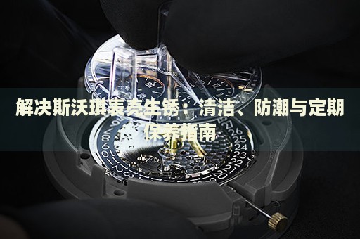 解決斯沃琪表殼生銹：清潔、防潮與定期保養指南
