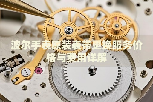 波爾手表原裝表帶更換服務價格與費用詳解