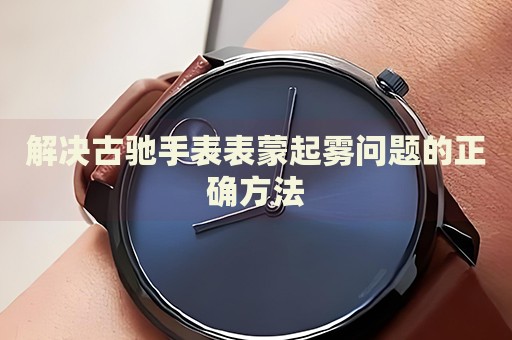 解決古馳手表表蒙起霧問題的正確方法