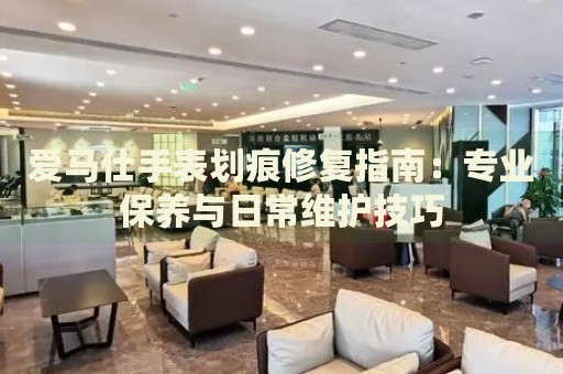 愛馬仕手表劃痕修復指南：專業保養與日常維護技巧