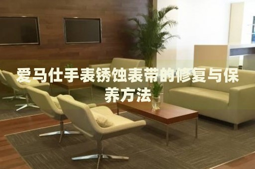 愛馬仕手表銹蝕表帶的修復與保養方法