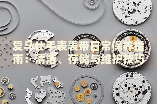 愛馬仕手表表帶日常保養指南：清潔、存儲與維護技巧