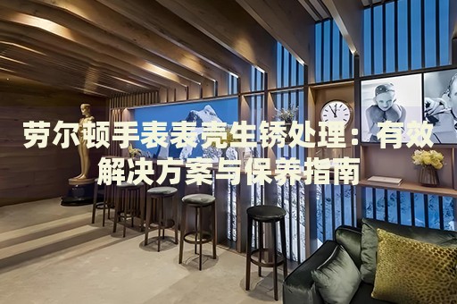 勞爾頓手表表殼生銹處理：有效解決方案與保養指南
