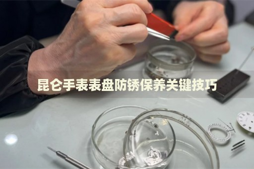 昆侖手表表盤防銹保養關鍵技巧