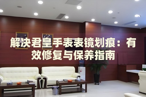 解決君皇手表表鏡劃痕：有效修復與保養指南