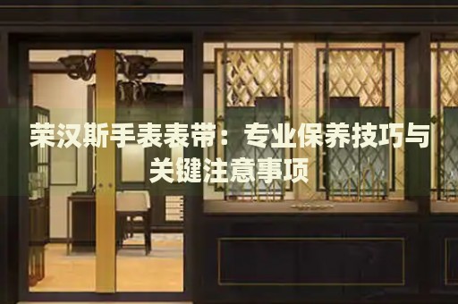 榮漢斯手表表帶：專業保養技巧與關鍵注意事項