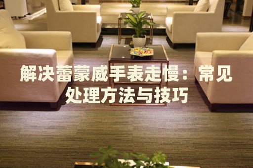 解決蕾蒙威手表走慢：常見處理方法與技巧