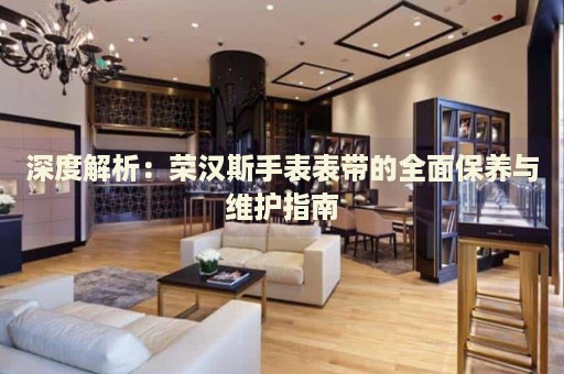 深度解析：榮漢斯手表表帶的全面保養與維護指南