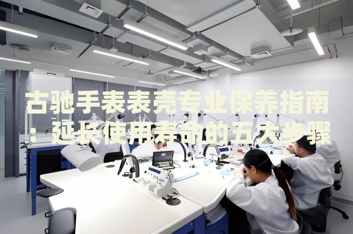 古馳手表表殼專業保養指南：延長使用壽命的五大步驟