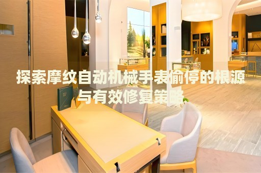探索摩紋自動機械手表偷停的根源與有效修復策略