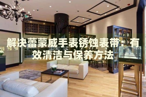 解決蕾蒙威手表銹蝕表帶：有效清潔與保養方法