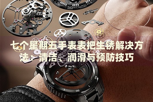 七個星期五手表表把生銹解決方法：清潔、潤滑與預(yù)防技巧