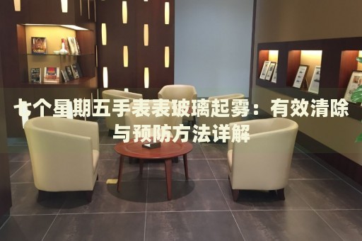 七個星期五手表表玻璃起霧：有效清除與預(yù)防方法詳解