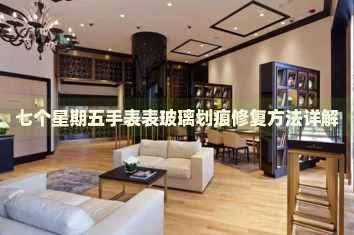七個星期五手表表玻璃劃痕修復(fù)方法詳解