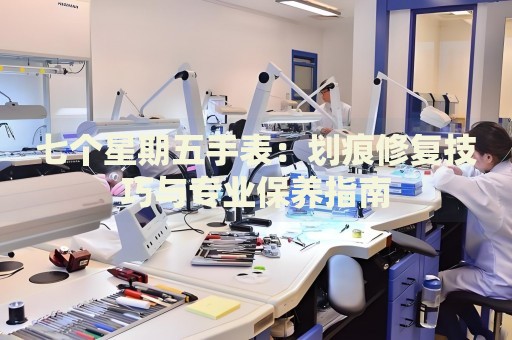 七個星期五手表：劃痕修復(fù)技巧與專業(yè)保養(yǎng)指南