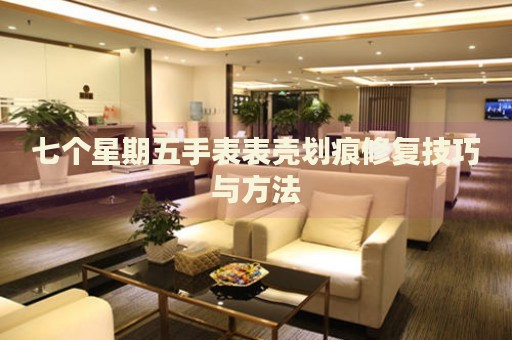 七個星期五手表表殼劃痕修復(fù)技巧與方法