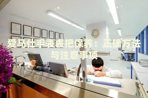 愛馬仕手表表把保養：正確方法與注意事項