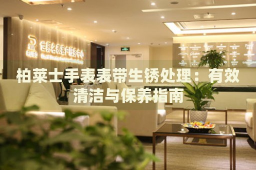 柏萊士手表表帶生銹處理：有效清潔與保養指南