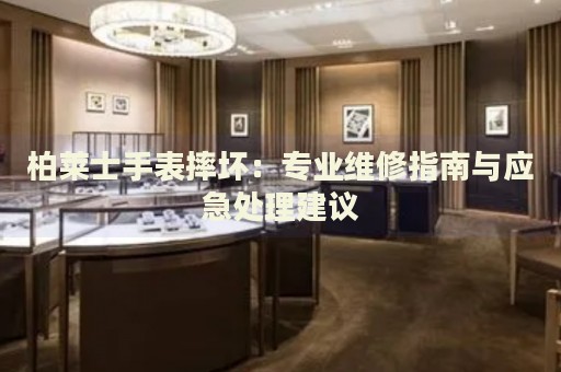 柏萊士手表摔壞：專業維修指南與應急處理建議