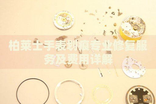 柏萊士手表劃痕專業修復服務及費用詳解