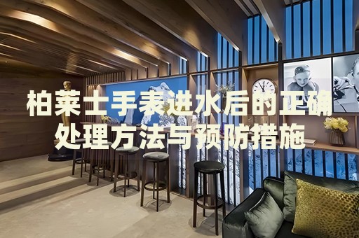 柏萊士手表進水后的正確處理方法與預防措施