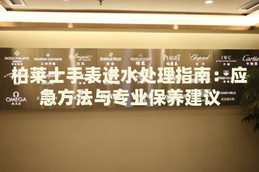 柏萊士手表進水處理指南：應急方法與專業保養建議
