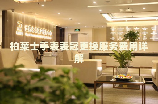 柏萊士手表表冠更換服務費用詳解