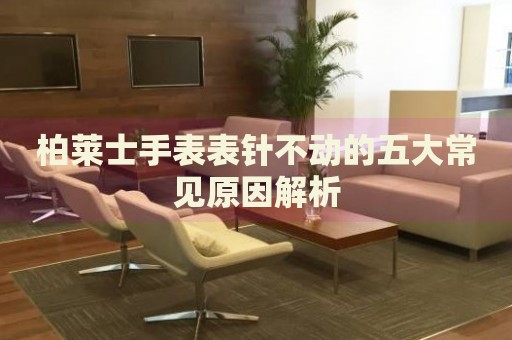 柏萊士手表表針不動的五大常見原因解析