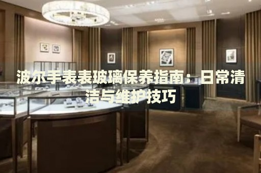 波爾手表表玻璃保養指南：日常清潔與維護技巧