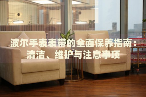波爾手表表帶的全面保養指南：清潔、維護與注意事項