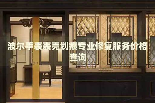 波爾手表表殼劃痕專業修復服務價格查詢