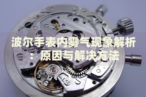 波爾手表內霧氣現象解析：原因與解決方法