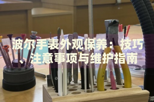 波爾手表外觀保養：技巧、注意事項與維護指南