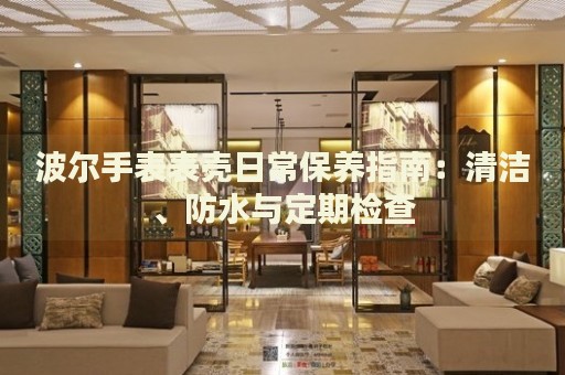 波爾手表表殼日常保養指南：清潔、防水與定期檢查